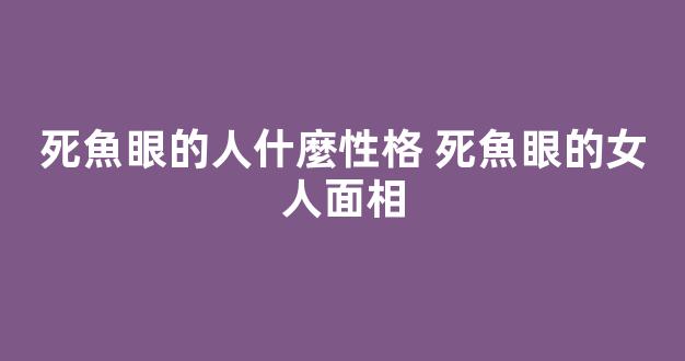 死魚眼的人什麼性格 死魚眼的女人面相